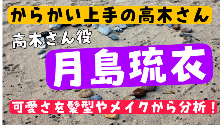 月島琉衣（るい）がかわいい！その可愛さを髪型やメイクから分析【からかい上手の高木さん】