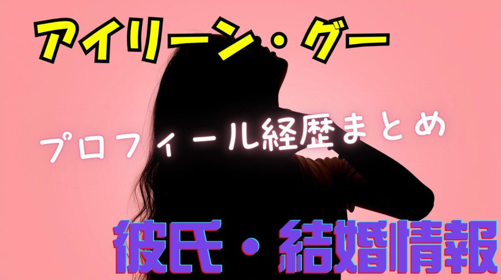 アイリーン・グーのwikiプロフィール経歴！彼氏はいるの？結婚願望は？