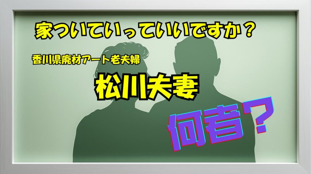 廃材アート老夫婦は誰？松川夫妻のwikiプロフィール経歴まとめ【家、ついて行ってイイですか？】