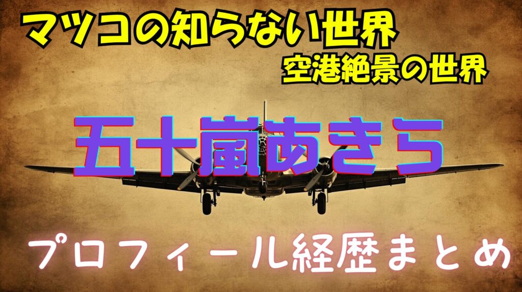 【空港の世界】五十嵐あきら（A☆50）のwikiプロフィール経歴！結婚してる？