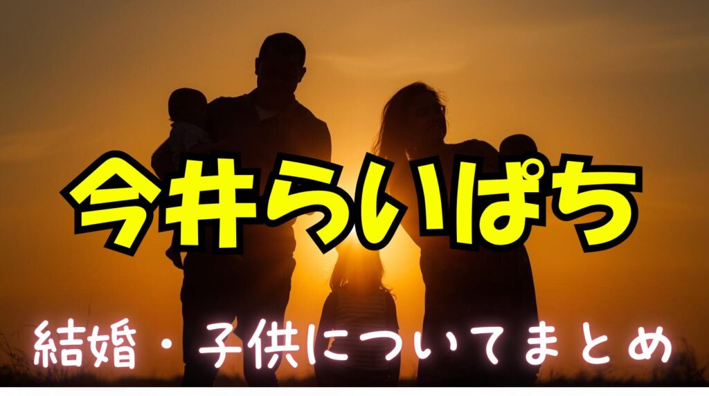 今井らいぱちの結婚している嫁との馴れ初めについて紹介！子供は双子を含めて何人いるの？