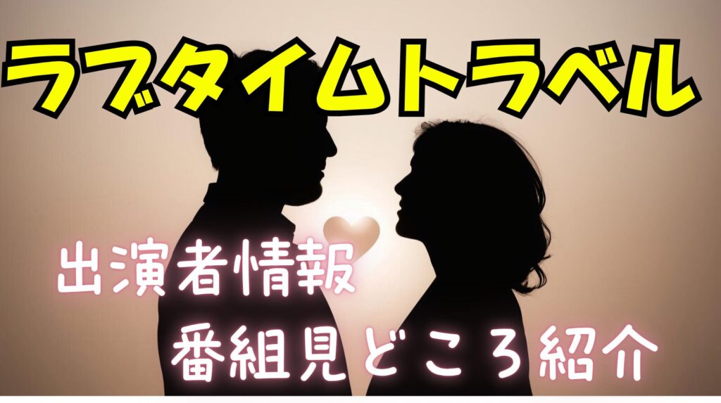 ラブタイムトラベルの出演者のプロフィール情報や番組の見どころを紹介！