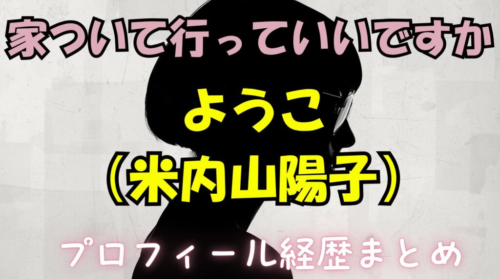 【家ついて行っていいですか】ようこ（米内山陽子）のwikiプロフィール経歴！代表作品紹介