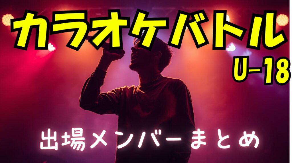 2026年4月カラオケバトルU18出演者まとめ（プロフィール経歴wikiまとめ）